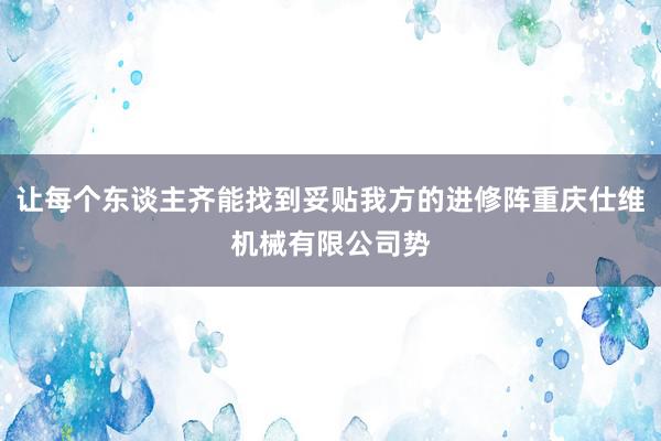 让每个东谈主齐能找到妥贴我方的进修阵重庆仕维机械有限公司势